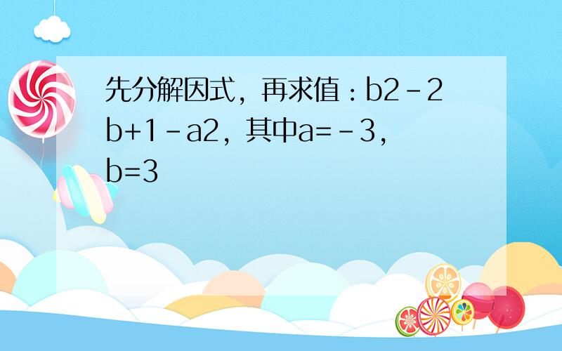 先分解因式，再求值：b2-2b+1-a2，其中a=-3，b=3