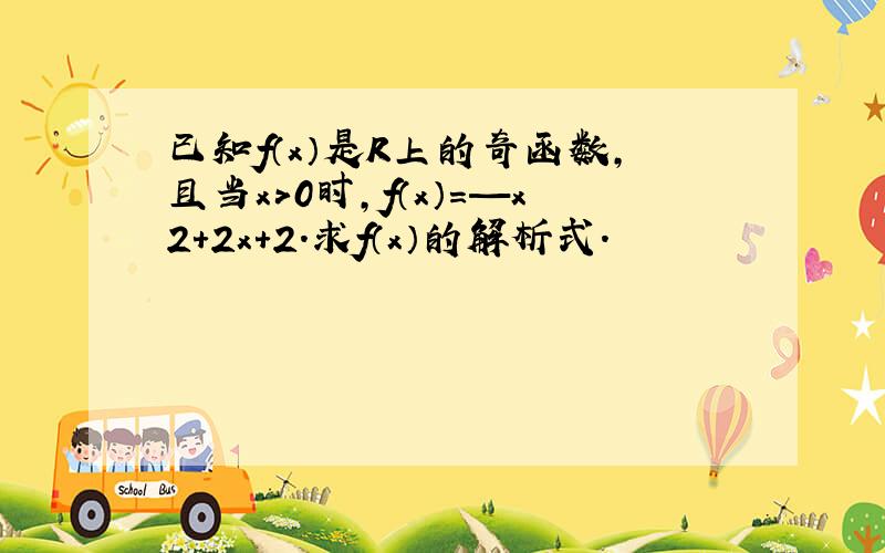 已知f（x）是R上的奇函数,且当x>0时,f（x）=—x2+2x+2.求f（x）的解析式.