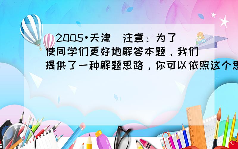 （2005•天津）注意：为了使同学们更好地解答本题，我们提供了一种解题思路，你可以依照这个思路按下面的要求填空，完成本题