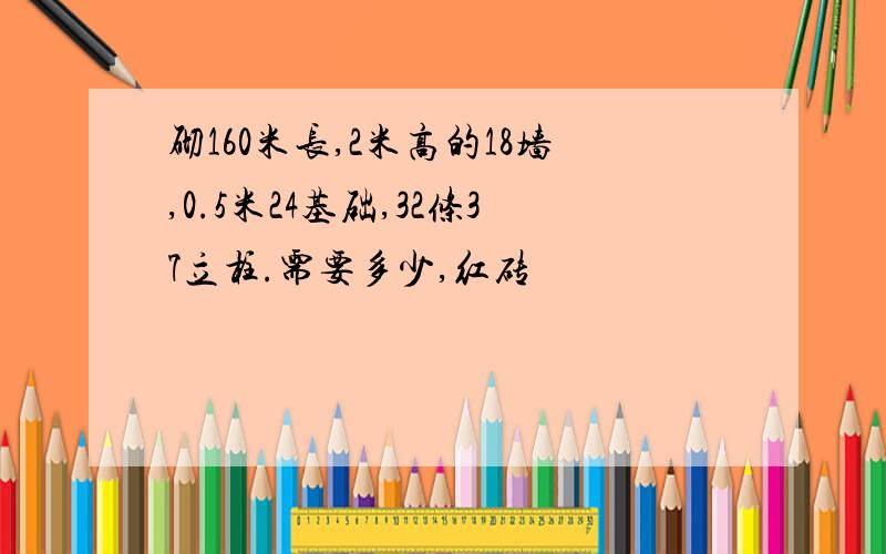 砌160米长,2米高的18墙,0.5米24基础,32条37立柱.需要多少,红砖