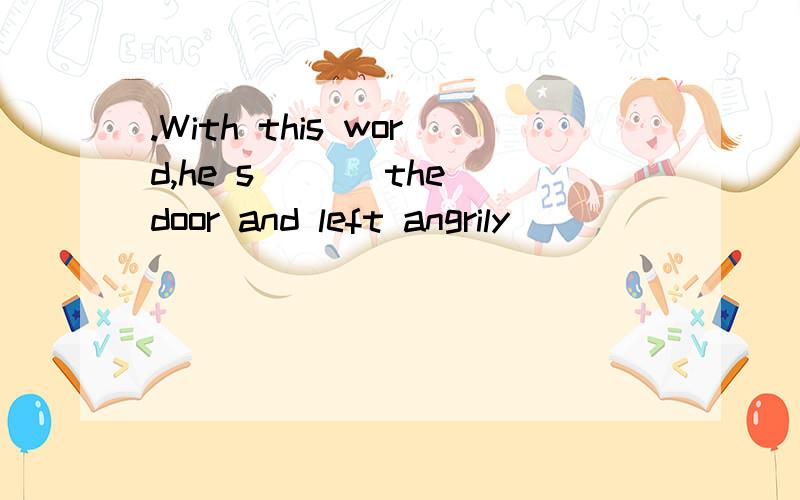 .With this word,he s___ the door and left angrily