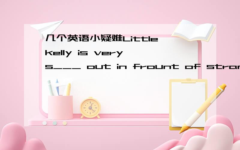 几个英语小疑难Little kelly is very s___ out in frount of strangers.