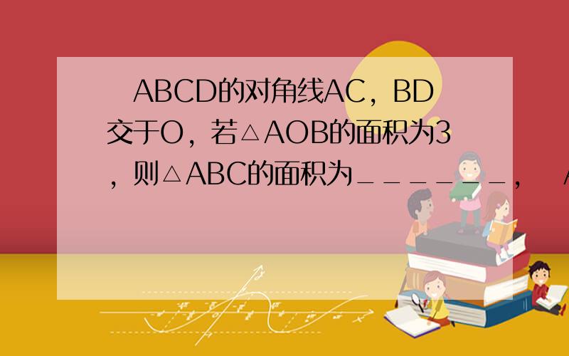 ▱ABCD的对角线AC，BD交于O，若△AOB的面积为3，则△ABC的面积为______，▱ABCD的面积为______