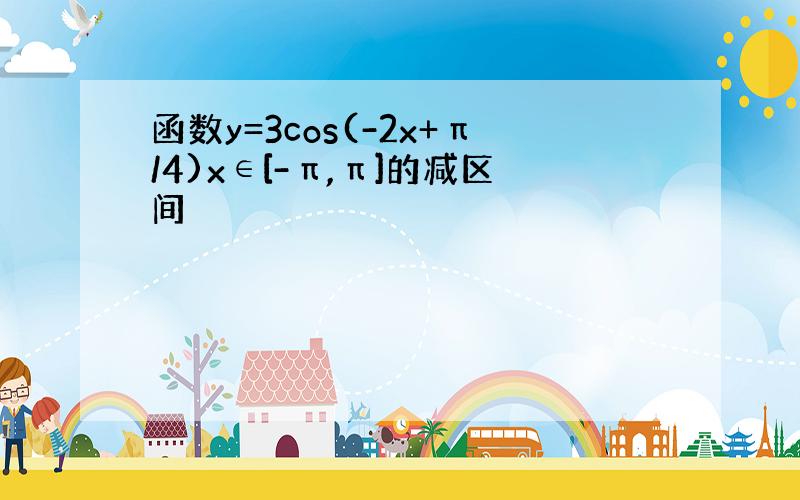 函数y=3cos(-2x+π/4)x∈[-π,π]的减区间