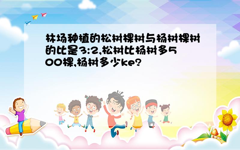 林场种植的松树棵树与杨树棵树的比是3:2,松树比杨树多500棵,杨树多少ke?