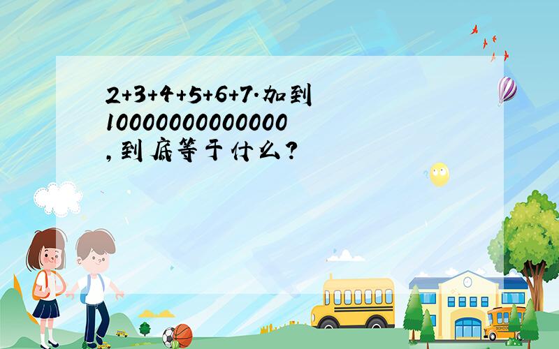 2+3+4+5+6+7.加到10000000000000,到底等于什么?