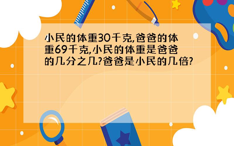 小民的体重30千克,爸爸的体重69千克,小民的体重是爸爸的几分之几?爸爸是小民的几倍?