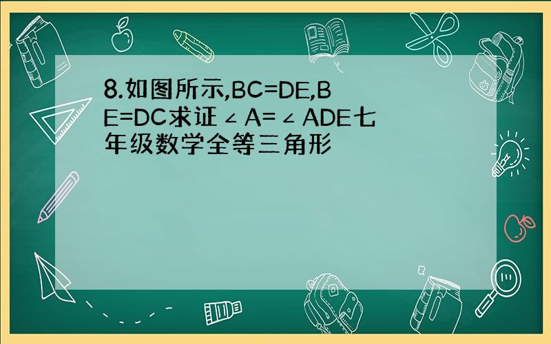 8.如图所示,BC=DE,BE=DC求证∠A=∠ADE七年级数学全等三角形