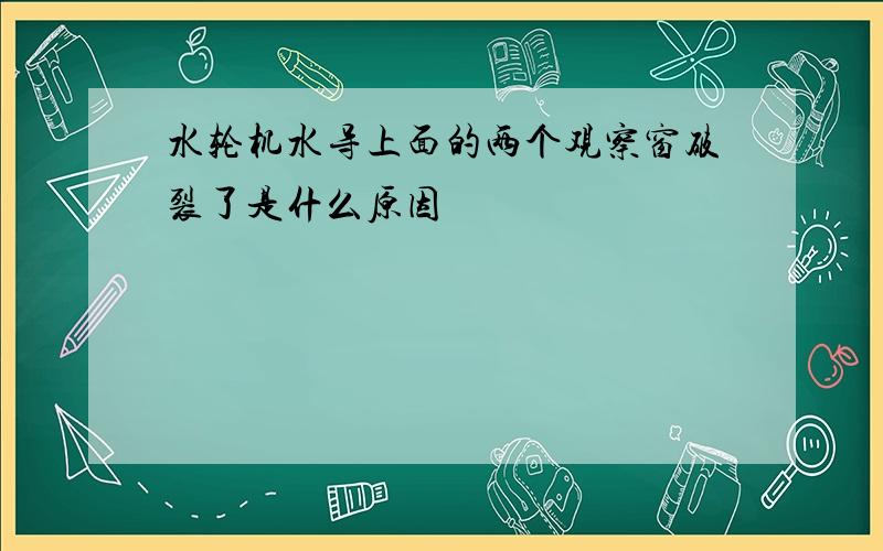 水轮机水导上面的两个观察窗破裂了是什么原因