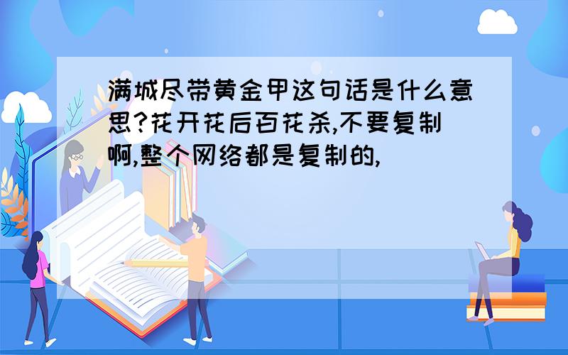 满城尽带黄金甲这句话是什么意思?花开花后百花杀,不要复制啊,整个网络都是复制的,