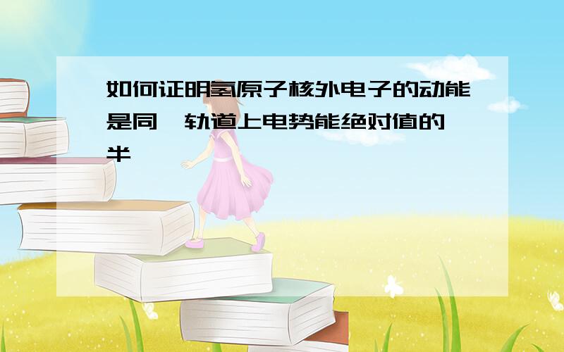 如何证明氢原子核外电子的动能是同一轨道上电势能绝对值的一半