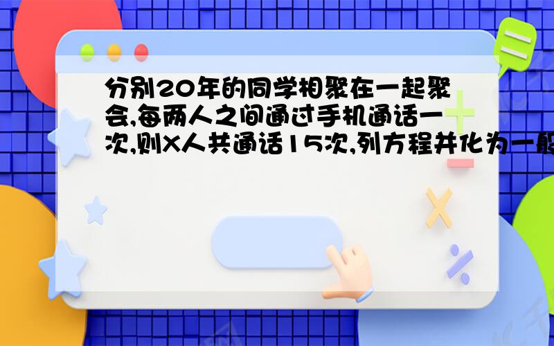 分别20年的同学相聚在一起聚会,每两人之间通过手机通话一次,则X人共通话15次,列方程并化为一般形式为 .