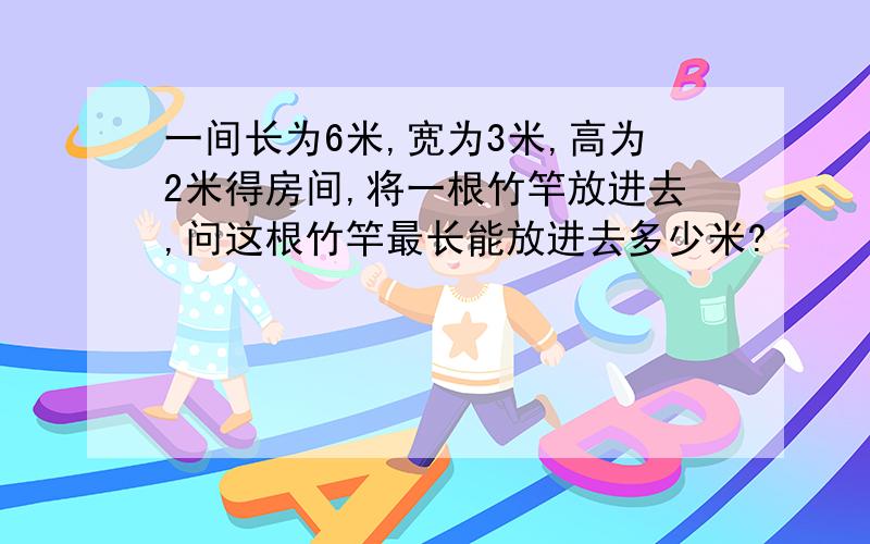 一间长为6米,宽为3米,高为2米得房间,将一根竹竿放进去,问这根竹竿最长能放进去多少米?