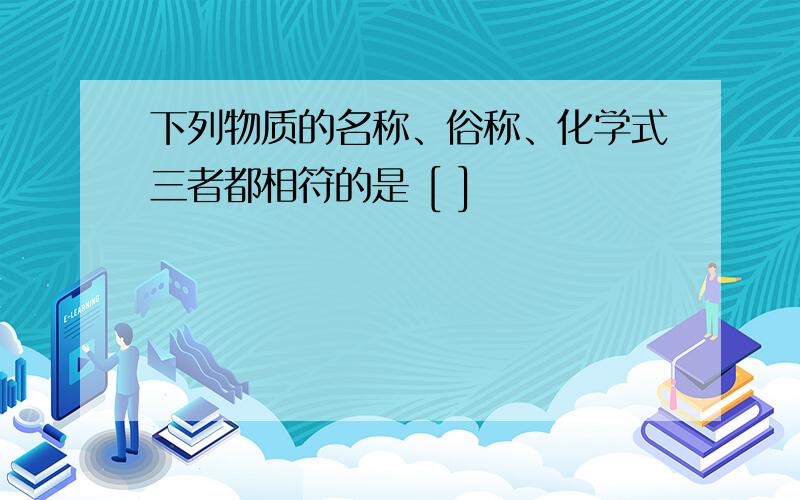 下列物质的名称、俗称、化学式三者都相符的是 [ ]