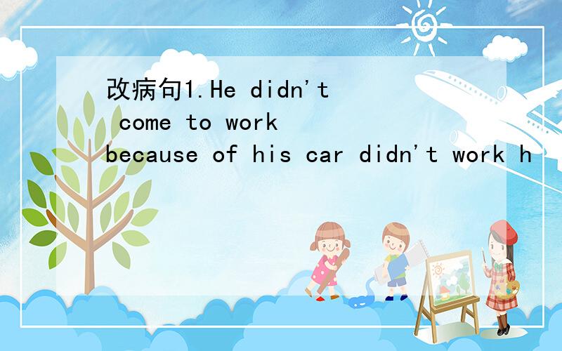 改病句1.He didn't come to work because of his car didn't work h