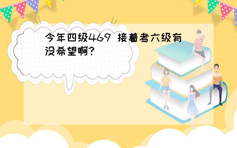 今年四级469 接着考六级有没希望啊?