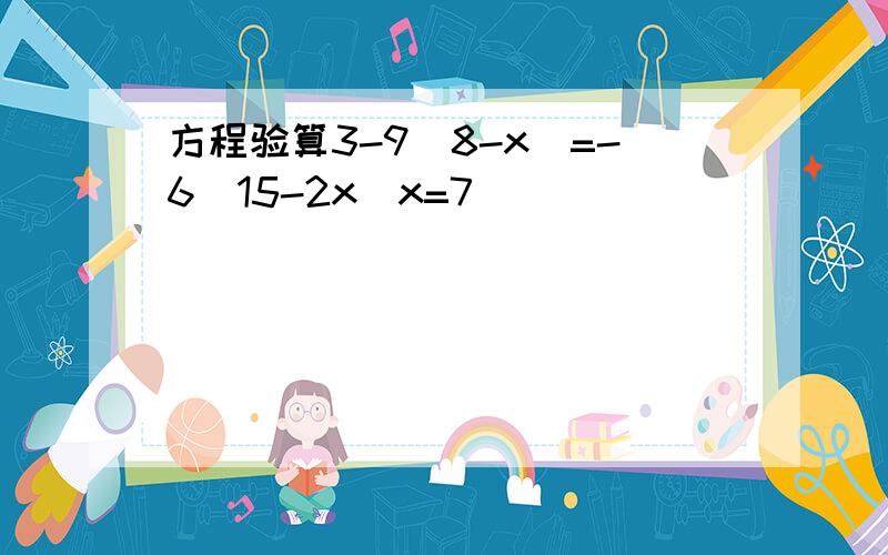 方程验算3-9（8-x）=-6（15-2x）x=7