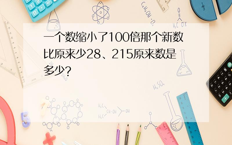 一个数缩小了100倍那个新数比原来少28、215原来数是多少?