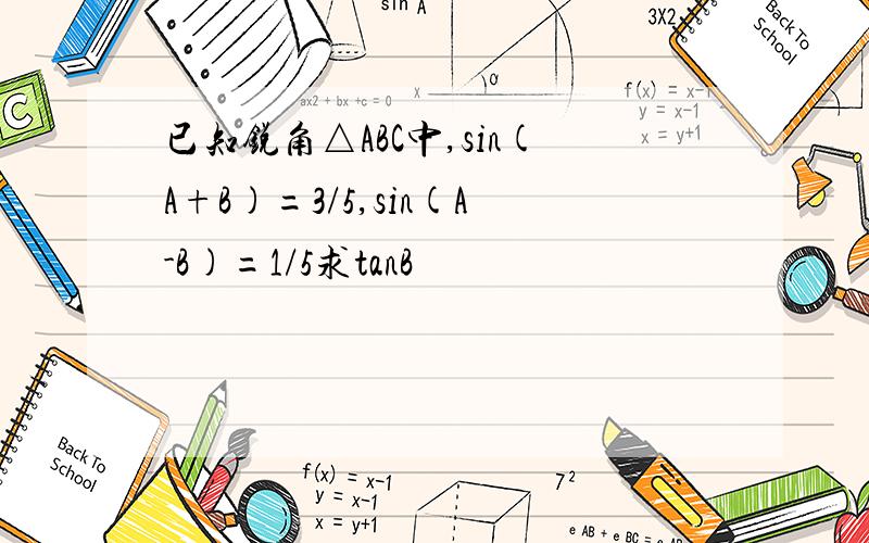 已知锐角△ABC中,sin(A+B)=3/5,sin(A-B)=1/5求tanB