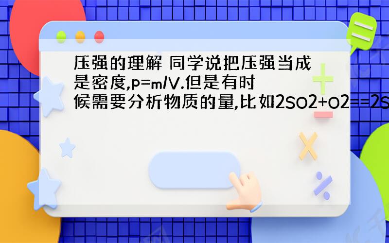 压强的理解 同学说把压强当成是密度,p=m/V.但是有时候需要分析物质的量,比如2SO2+O2==2SO3