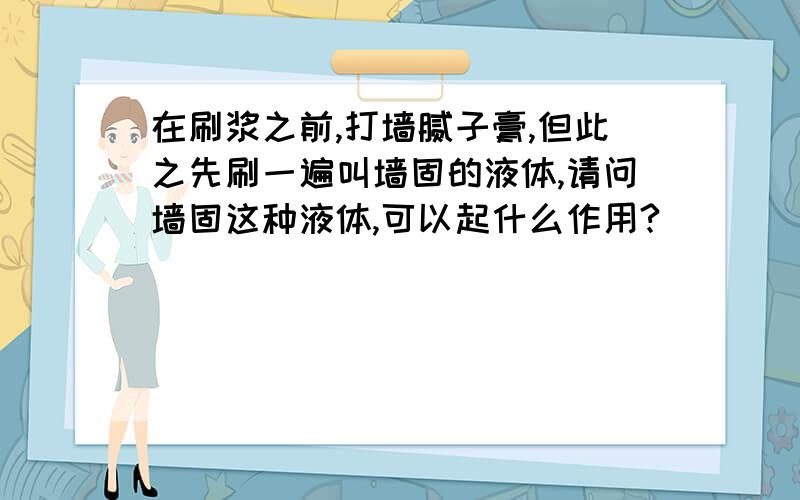 在刷浆之前,打墙腻子膏,但此之先刷一遍叫墙固的液体,请问墙固这种液体,可以起什么作用?