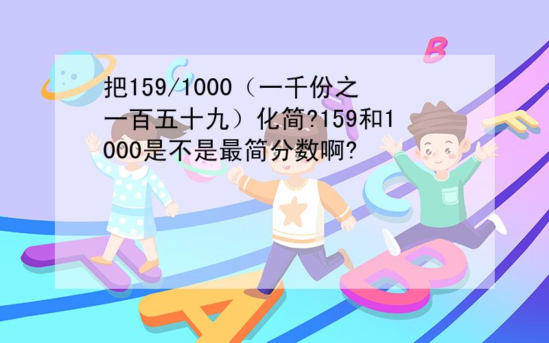 把159/1000（一千份之一百五十九）化简?159和1000是不是最简分数啊?