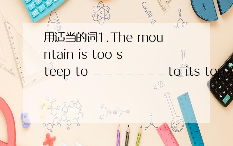 用适当的词1.The mountain is too steep to _______to its top 2.We d