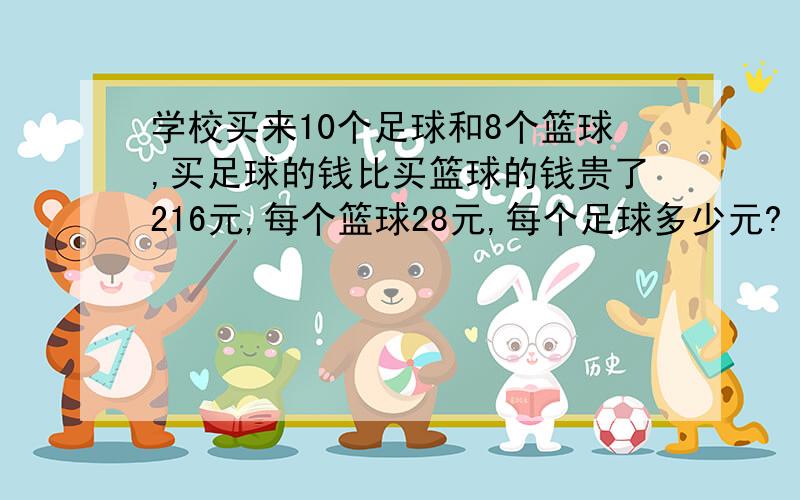 学校买来10个足球和8个篮球,买足球的钱比买篮球的钱贵了216元,每个篮球28元,每个足球多少元?