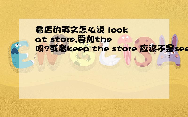 看店的英文怎么说 look at store,要加the吗?或者keep the store 应该不是see a sto