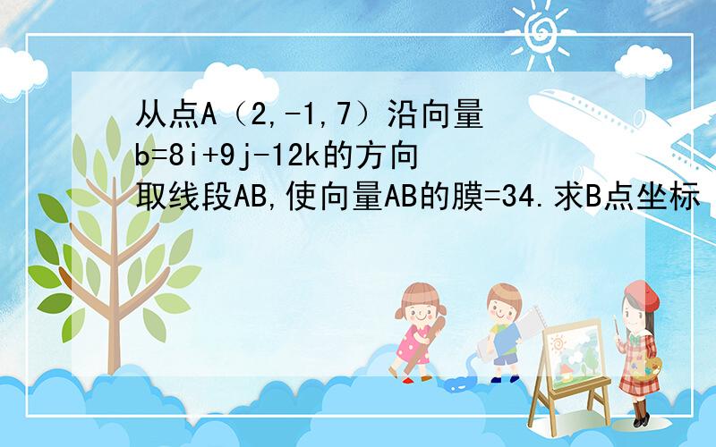 从点A（2,-1,7）沿向量b=8i+9j-12k的方向取线段AB,使向量AB的膜=34.求B点坐标