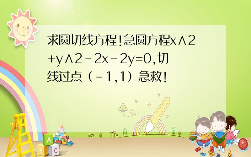 求圆切线方程!急圆方程x∧2+y∧2-2x-2y=0,切线过点（-1,1）急救!