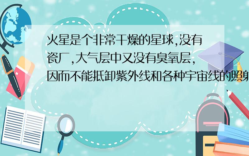 火星是个非常干燥的星球,没有瓷厂,大气层中又没有臭氧层,因而不能抵卸紫外线和各种宇宙线的照射.