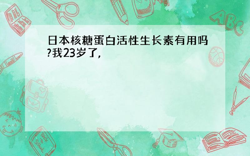 日本核糖蛋白活性生长素有用吗?我23岁了,