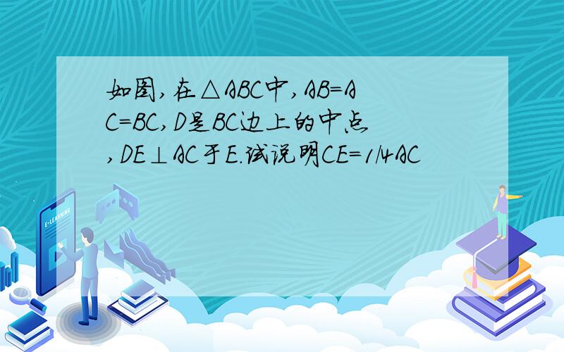 如图,在△ABC中,AB=AC=BC,D是BC边上的中点,DE⊥AC于E.试说明CE=1/4AC