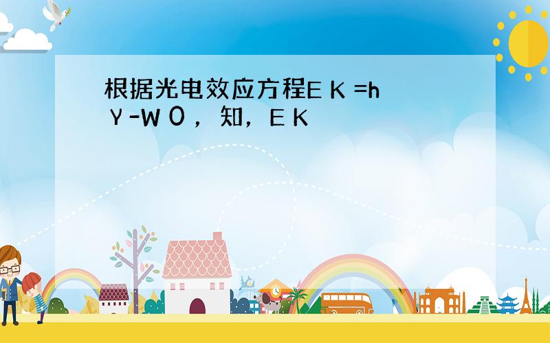 根据光电效应方程E K =hγ-W 0 ，知，E K