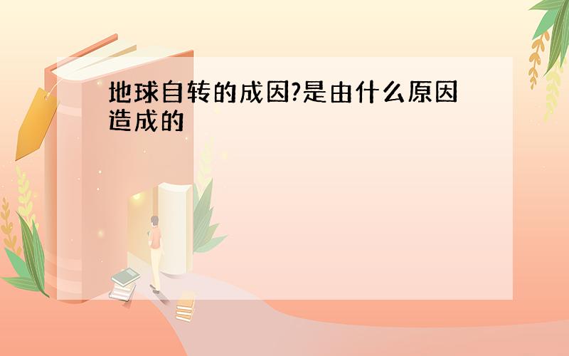 地球自转的成因?是由什么原因造成的