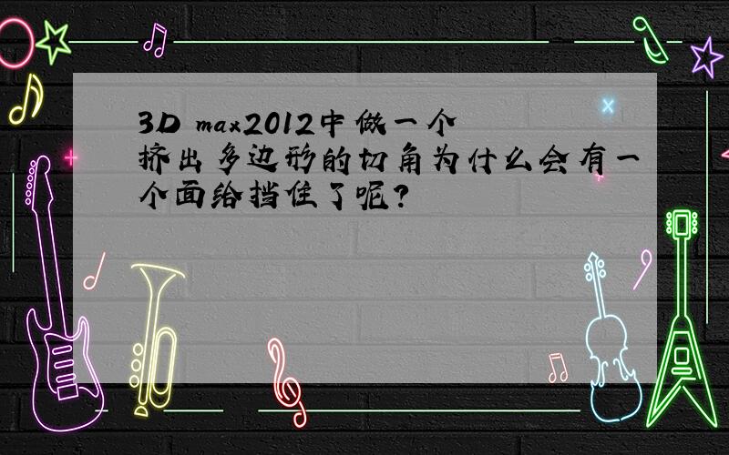 3D max2012中做一个挤出多边形的切角为什么会有一个面给挡住了呢?