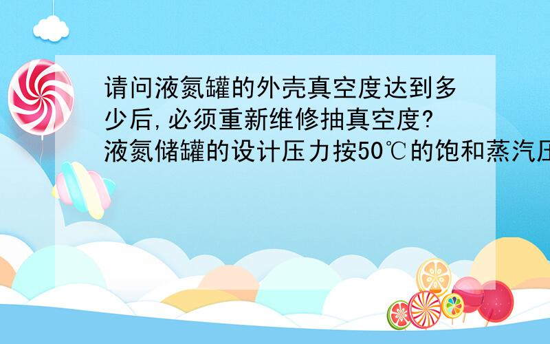 请问液氮罐的外壳真空度达到多少后,必须重新维修抽真空度?液氮储罐的设计压力按50℃的饱和蒸汽压选取即可,有必要作成绝热形