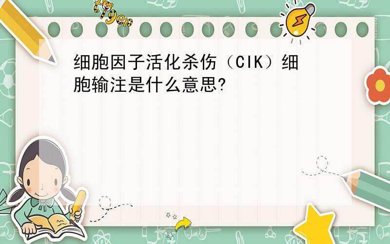 细胞因子活化杀伤（CIK）细胞输注是什么意思?