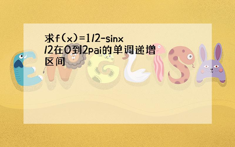 求f(x)=1/2-sinx/2在0到2pai的单调递增区间