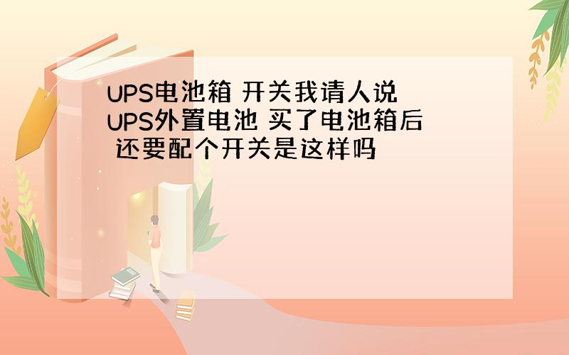 UPS电池箱 开关我请人说 UPS外置电池 买了电池箱后 还要配个开关是这样吗