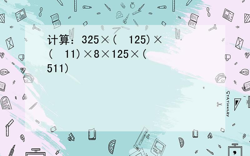 计算：325×(−125)×(−11)×8×125×(−511)