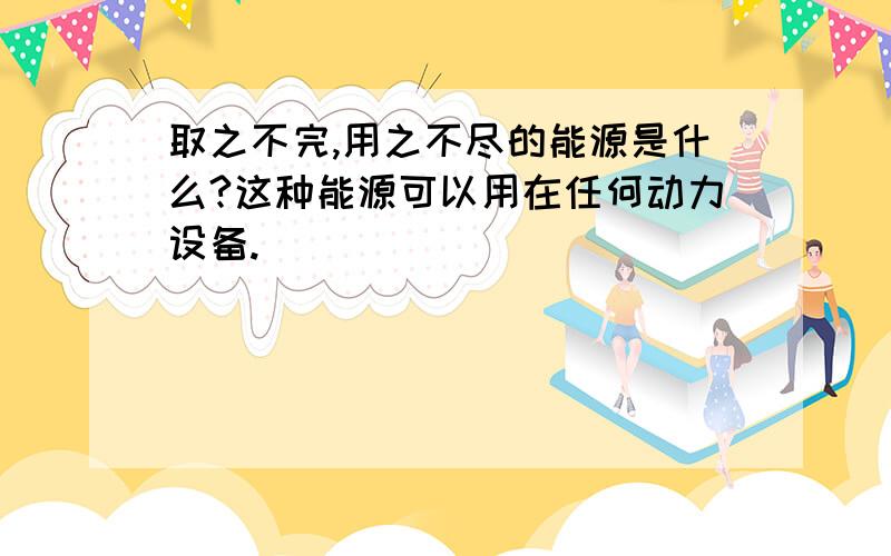 取之不完,用之不尽的能源是什么?这种能源可以用在任何动力设备.