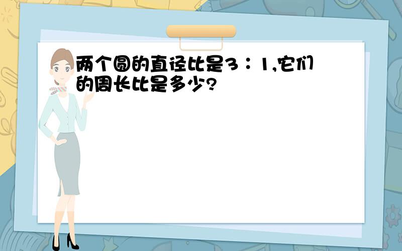 两个圆的直径比是3∶1,它们的周长比是多少?