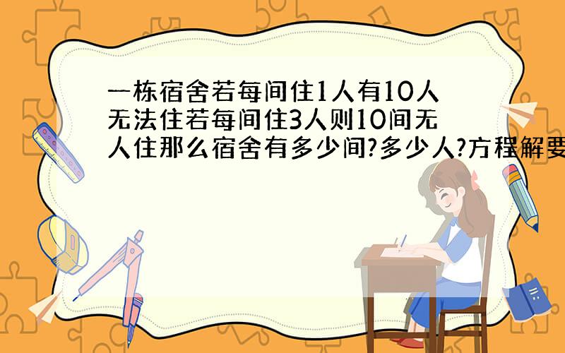 一栋宿舍若每间住1人有10人无法住若每间住3人则10间无人住那么宿舍有多少间?多少人?方程解要过程