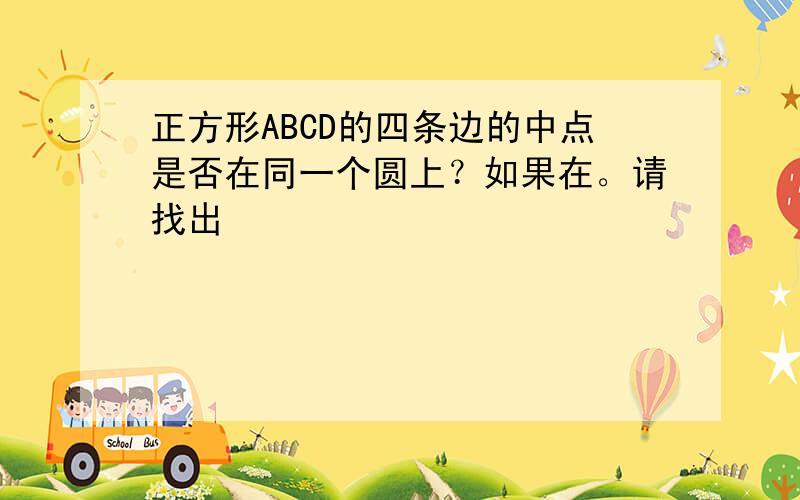 正方形ABCD的四条边的中点是否在同一个圆上？如果在。请找出