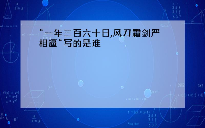 “一年三百六十日,风刀霜剑严相逼“写的是谁