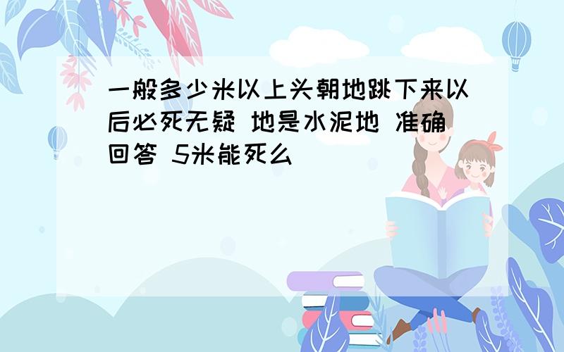 一般多少米以上头朝地跳下来以后必死无疑 地是水泥地 准确回答 5米能死么