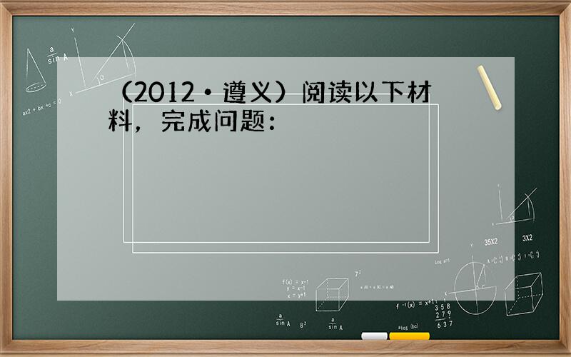 （2012•遵义）阅读以下材料，完成问题：