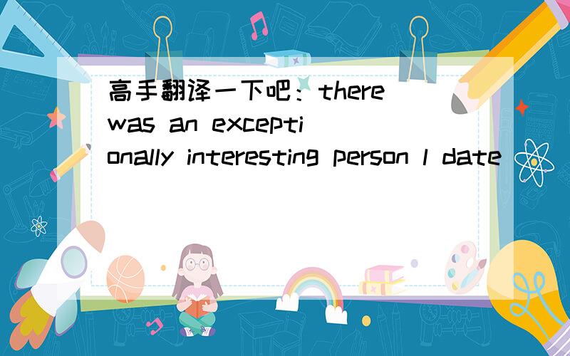 高手翻译一下吧：there was an exceptionally interesting person l date